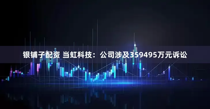 银铺子配资 当虹科技：公司涉及359495万元诉讼