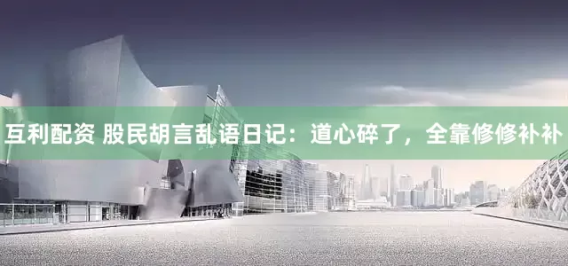 互利配资 股民胡言乱语日记：道心碎了，全靠修修补补