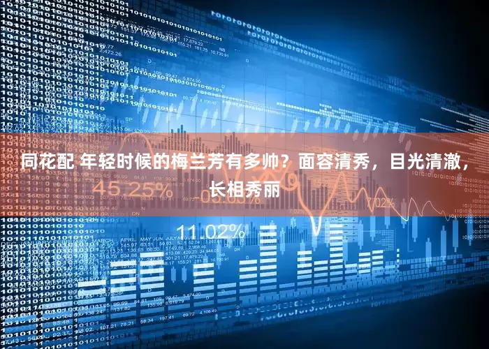 同花配 年轻时候的梅兰芳有多帅？面容清秀，目光清澈，长相秀丽