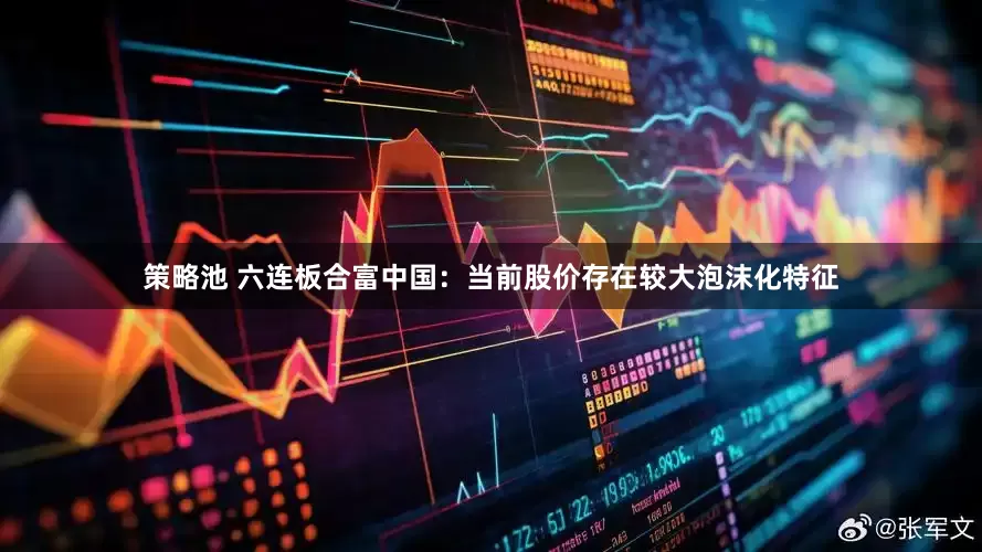 策略池 六连板合富中国：当前股价存在较大泡沫化特征