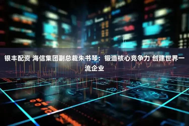 银丰配资 海信集团副总裁朱书琴：锻造核心竞争力 创建世界一流企业