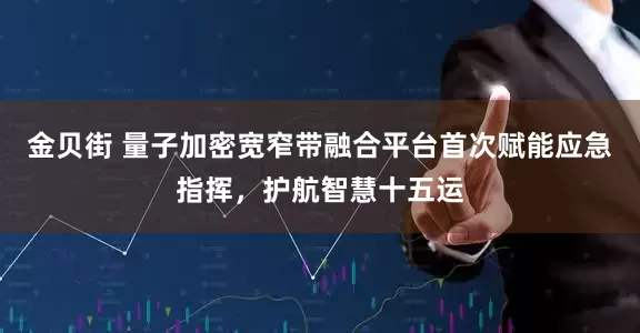 金贝街 量子加密宽窄带融合平台首次赋能应急指挥，护航智慧十五运