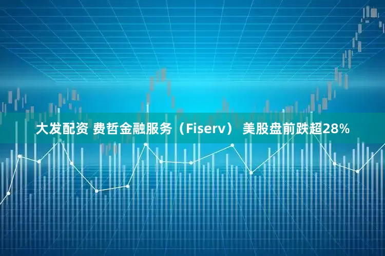 大发配资 费哲金融服务（Fiserv） 美股盘前跌超28%