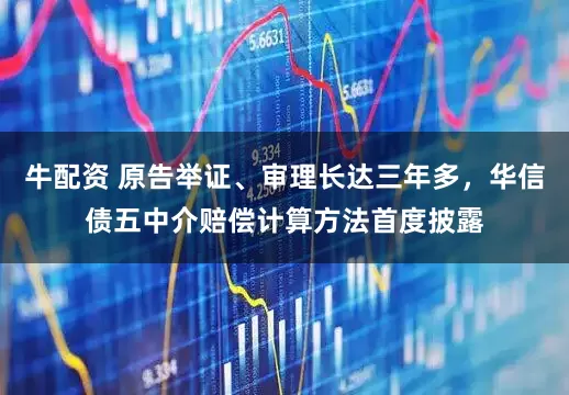 牛配资 原告举证、审理长达三年多，华信债五中介赔偿计算方法首度披露