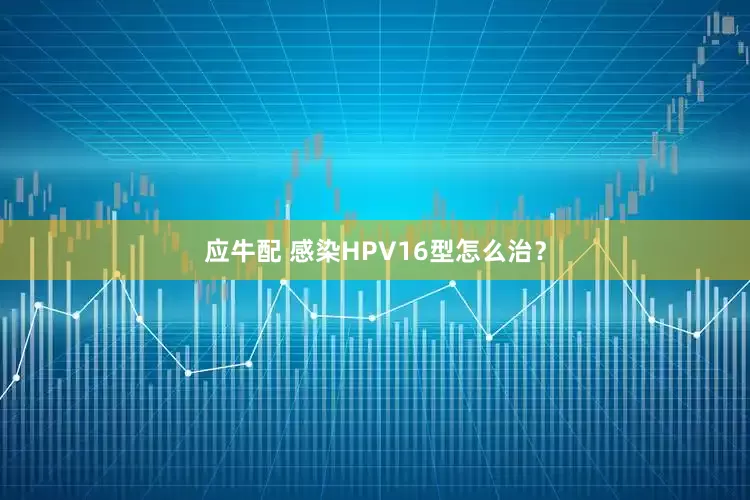 应牛配 感染HPV16型怎么治？