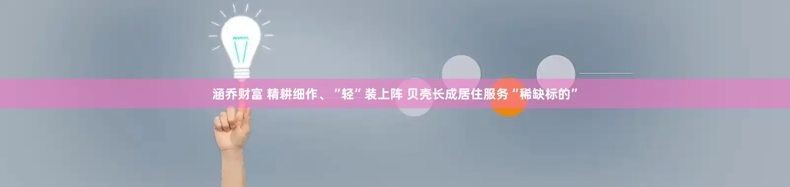 涵乔财富 精耕细作、“轻”装上阵 贝壳长成居住服务“稀缺标的”