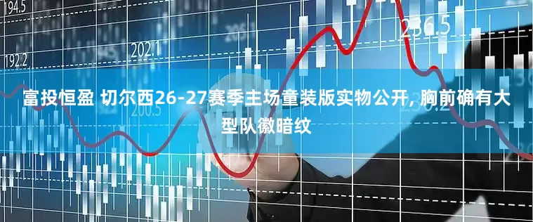 富投恒盈 切尔西26-27赛季主场童装版实物公开, 胸前确有大型队徽暗纹