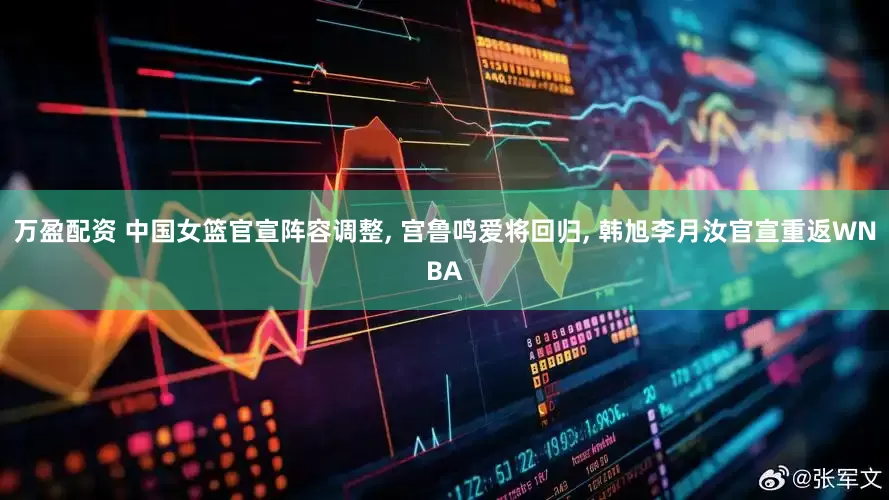 万盈配资 中国女篮官宣阵容调整, 宫鲁鸣爱将回归, 韩旭李月汝官宣重返WNBA