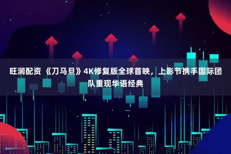 旺润配资 《刀马旦》4K修复版全球首映，上影节携手国际团队重现华语经典
